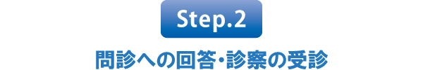 Step.2 問診への回答・診察の受診 Step.2 問診への回答・診察の受診